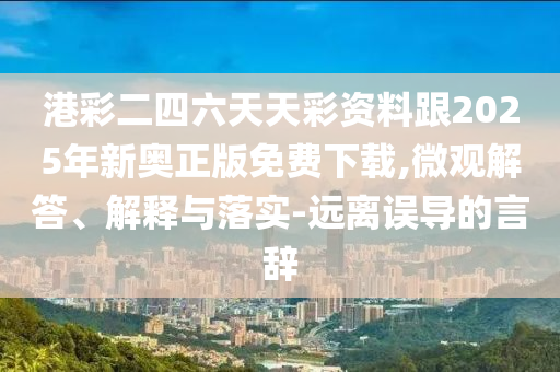 港彩二四六天天彩資料跟2025年新奧正版免費下載,微觀解答、解釋與落實-遠離誤導(dǎo)的言辭