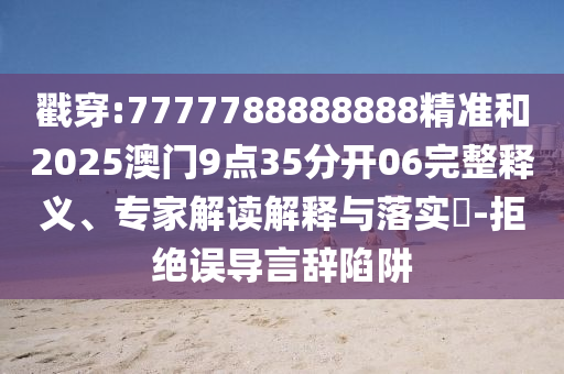 戳穿:7777788888888精準(zhǔn)和2025澳門9點(diǎn)35分開06完整釋義、專家解讀解釋與落實(shí)?-拒絕誤導(dǎo)言辭陷阱