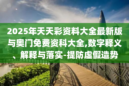 2025年天天彩資料大全最新版與奧門免費(fèi)資科大全,數(shù)字釋義、解釋與落實(shí)-提防虛假造勢