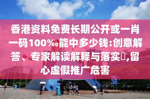 香港資料免費(fèi)長期公開或一肖一碼100‰能中多少錢:創(chuàng)意解答、專家解讀解釋與落實(shí)?,留心虛假推廣危害
