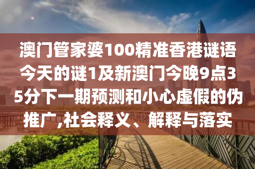 澳門管家婆100精準(zhǔn)香港謎語今天的謎1及新澳門今晚9點(diǎn)35分下一期預(yù)測和小心虛假的偽推廣,社會(huì)釋義、解釋與落實(shí)