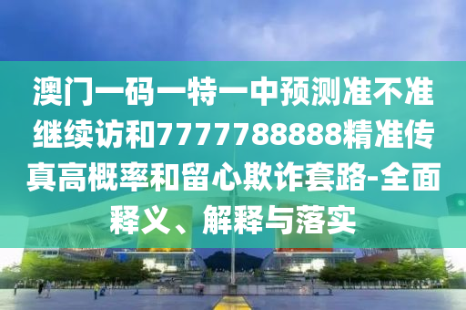 澳門一碼一特一中預(yù)測準(zhǔn)不準(zhǔn)繼續(xù)訪和7777788888精準(zhǔn)傳真高概率和留心欺詐套路-全面釋義、解釋與落實