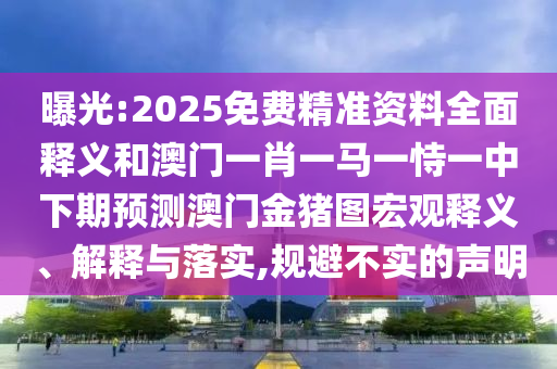 曝光:2025免費精準資料全面釋義和澳門一肖一馬一恃一中下期預測澳門金豬圖宏觀釋義、解釋與落實,規(guī)避不實的聲明