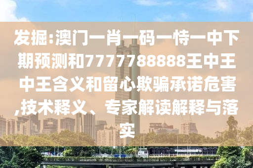 發(fā)掘:澳門一肖一碼一恃一中下期預(yù)測和7777788888王中王中王含義和留心欺騙承諾危害,技術(shù)釋義、專家解讀解釋與落實