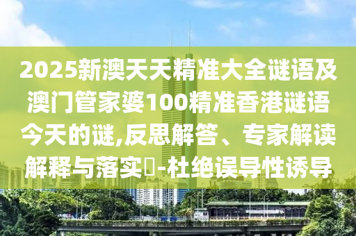 2025新澳天天精準大全謎語及澳門管家婆100精準香港謎語今天的謎,反思解答、專家解讀解釋與落實?-杜絕誤導(dǎo)性誘導(dǎo)