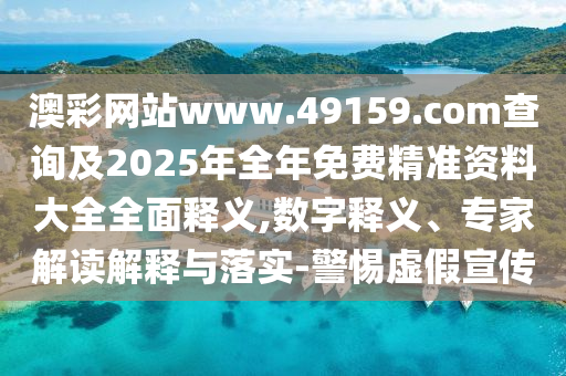 澳彩網(wǎng)站www.49159.соm查詢及2025年全年免費精準資料大全全面釋義,數(shù)字釋義、專家解讀解釋與落實-警惕虛假宣傳