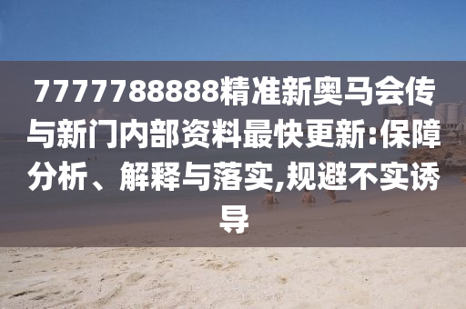 7777788888精準(zhǔn)新奧馬會傳與新門內(nèi)部資料最快更新:保障分析、解釋與落實,規(guī)避不實誘導(dǎo)