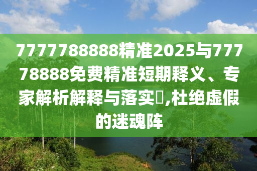 7777788888精準(zhǔn)2025與77778888免費(fèi)精準(zhǔn)短期釋義、專家解析解釋與落實(shí)?,杜絕虛假的迷魂陣