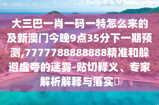 大三巴一肖一碼一特怎么來(lái)的及新澳門(mén)今晚9點(diǎn)35分下一期預(yù)測(cè),7777788888888精準(zhǔn)和躲避虛夸的迷霧-貼切釋義、專(zhuān)家解析解釋與落實(shí)?