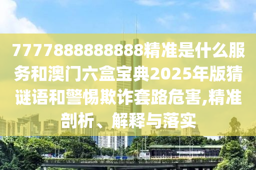 7777888888888精準(zhǔn)是什么服務(wù)和澳門六盒寶典2025年版猜謎語(yǔ)和警惕欺詐套路危害,精準(zhǔn)剖析、解釋與落實(shí)