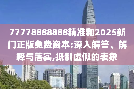 77778888888精準(zhǔn)和2025新門正版免費(fèi)資本:深入解答、解釋與落實(shí),抵制虛假的表象