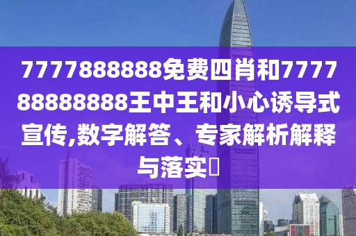 7777888888免費四肖和777788888888王中王和小心誘導式宣傳,數(shù)字解答、專家解析解釋與落實?
