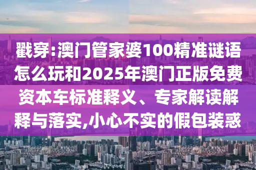 戳穿:澳門管家婆100精準謎語怎么玩和2025年澳門正版免費資本車標準釋義、專家解讀解釋與落實,小心不實的假包裝惑