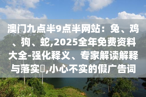 澳門九點半9點半網站：兔、雞、狗、蛇,2025全年免費資料大全-強化釋義、專家解讀解釋與落實?,小心不實的假廣告詞