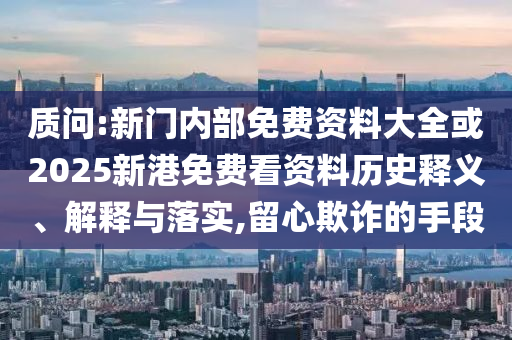 質(zhì)問:新門內(nèi)部免費(fèi)資料大全或2025新港免費(fèi)看資料歷史釋義、解釋與落實(shí),留心欺詐的手段