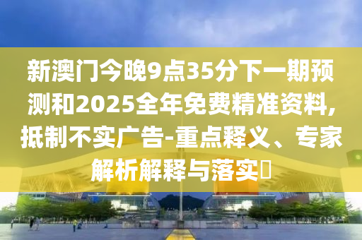 新澳門今晚9點35分下一期預測和2025全年免費精準資料,抵制不實廣告-重點釋義、專家解析解釋與落實?