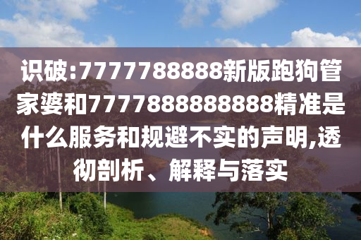 識破:7777788888新版跑狗管家婆和7777888888888精準(zhǔn)是什么服務(wù)和規(guī)避不實的聲明,透徹剖析、解釋與落實