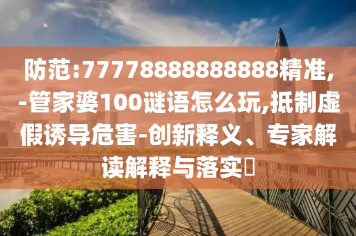 防范:77778888888888精準(zhǔn),-管家婆100謎語怎么玩,抵制虛假誘導(dǎo)危害-創(chuàng)新釋義、專家解讀解釋與落實(shí)?