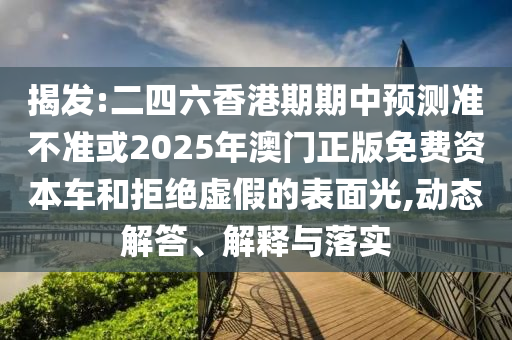 揭發(fā):二四六香港期期中預(yù)測準(zhǔn)不準(zhǔn)或2025年澳門正版免費(fèi)資本車和拒絕虛假的表面光,動(dòng)態(tài)解答、解釋與落實(shí)