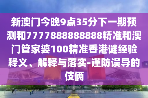 新澳門今晚9點(diǎn)35分下一期預(yù)測(cè)和7777888888888精準(zhǔn)和澳門管家婆100精準(zhǔn)香港謎經(jīng)驗(yàn)釋義、解釋與落實(shí)-謹(jǐn)防誤導(dǎo)的伎倆