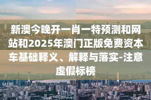 新澳今晚開一肖一特預測和網(wǎng)站和2025年澳門正版免費資本車基礎釋義、解釋與落實-注意虛假標榜