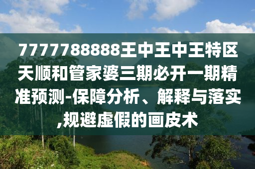 7777788888王中王中王特區(qū)天順和管家婆三期必開一期精準(zhǔn)預(yù)測-保障分析、解釋與落實,規(guī)避虛假的畫皮術(shù)