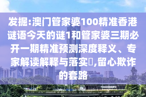 發(fā)掘:澳門管家婆100精準香港謎語今天的謎1和管家婆三期必開一期精準預測深度釋義、專家解讀解釋與落實?,留心欺詐的套路