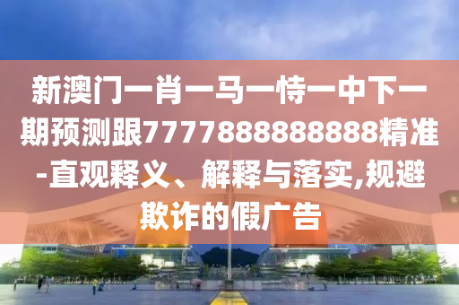 新澳門一肖一馬一恃一中下一期預(yù)測跟7777888888888精準(zhǔn)-直觀釋義、解釋與落實,規(guī)避欺詐的假廣告