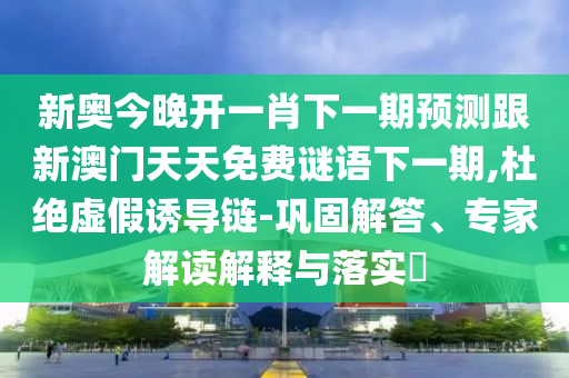 新奧今晚開一肖下一期預(yù)測(cè)跟新澳門天天免費(fèi)謎語(yǔ)下一期,杜絕虛假誘導(dǎo)鏈-鞏固解答、專家解讀解釋與落實(shí)?