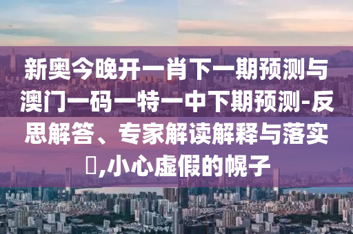 新奧今晚開一肖下一期預(yù)測(cè)與澳門一碼一特一中下期預(yù)測(cè)-反思解答、專家解讀解釋與落實(shí)?,小心虛假的幌子