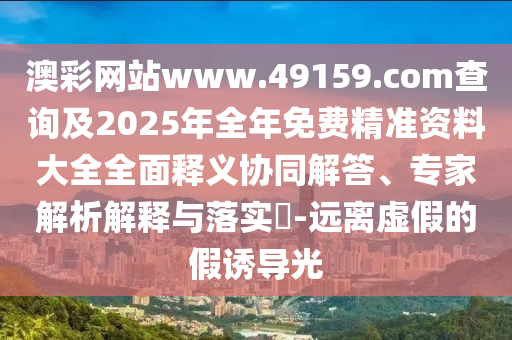 澳彩網(wǎng)站www.49159.соm查詢(xún)及2025年全年免費(fèi)精準(zhǔn)資料大全全面釋義協(xié)同解答、專(zhuān)家解析解釋與落實(shí)?-遠(yuǎn)離虛假的假誘導(dǎo)光