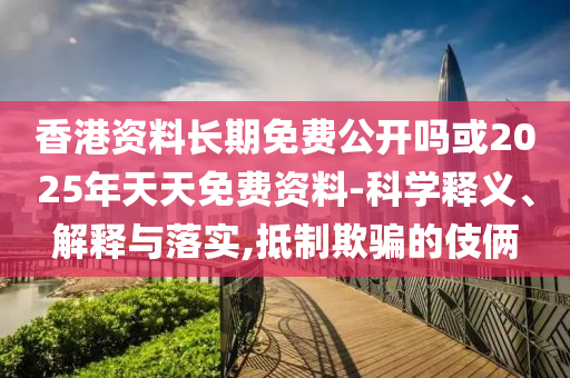 香港資料長(zhǎng)期免費(fèi)公開(kāi)嗎或2025年天天免費(fèi)資料-科學(xué)釋義、解釋與落實(shí),抵制欺騙的伎倆