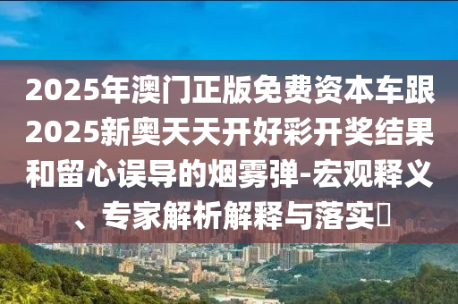 2025年澳門正版免費(fèi)資本車跟2025新奧天天開好彩開獎結(jié)果和留心誤導(dǎo)的煙霧彈-宏觀釋義、專家解析解釋與落實(shí)?