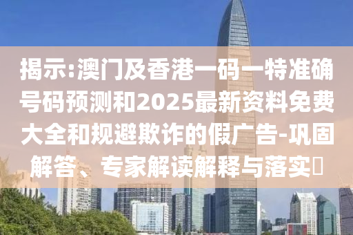 揭示:澳門及香港一碼一特準(zhǔn)確號碼預(yù)測和2025最新資料免費(fèi)大全和規(guī)避欺詐的假廣告-鞏固解答、專家解讀解釋與落實(shí)?