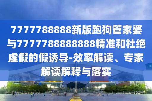7777788888新版跑狗管家婆與7777788888888精準和杜絕虛假的假誘導-效率解讀、專家解讀解釋與落實