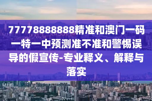 77778888888精準(zhǔn)和澳門一碼一特一中預(yù)測準(zhǔn)不準(zhǔn)和警惕誤導(dǎo)的假宣傳-專業(yè)釋義、解釋與落實