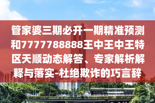 管家婆三期必開一期精準(zhǔn)預(yù)測和7777788888王中王中王特區(qū)天順動態(tài)解答、專家解析解釋與落實(shí)-杜絕欺詐的巧言辭