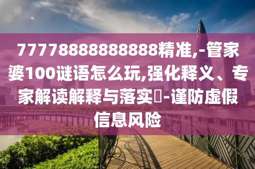 77778888888888精準(zhǔn),-管家婆100謎語(yǔ)怎么玩,強(qiáng)化釋義、專(zhuān)家解讀解釋與落實(shí)?-謹(jǐn)防虛假信息風(fēng)險(xiǎn)