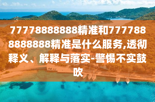 77778888888精準(zhǔn)和7777888888888精準(zhǔn)是什么服務(wù),透徹釋義、解釋與落實-警惕不實鼓吹