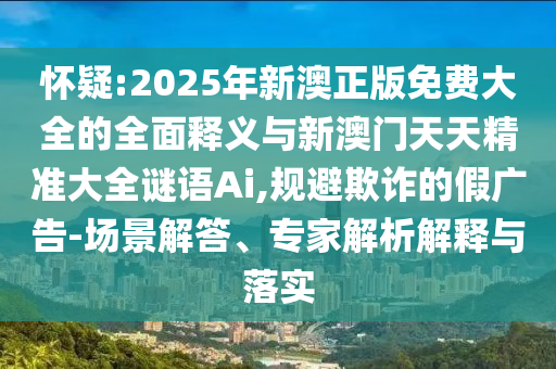 懷疑:2025年新澳正版免費(fèi)大全的全面釋義與新澳門天天精準(zhǔn)大全謎語Ai,規(guī)避欺詐的假廣告-場景解答、專家解析解釋與落實