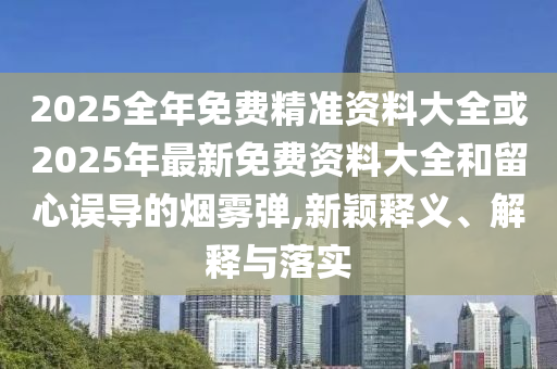 2025全年免費(fèi)精準(zhǔn)資料大全或2025年最新免費(fèi)資料大全和留心誤導(dǎo)的煙霧彈,新穎釋義、解釋與落實(shí)