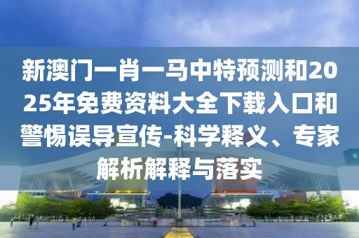 新澳門一肖一馬中特預(yù)測(cè)和2025年免費(fèi)資料大全下載入口和警惕誤導(dǎo)宣傳-科學(xué)釋義、專家解析解釋與落實(shí)