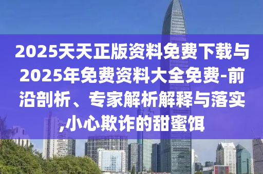 2025天天正版資料免費(fèi)下載與2025年免費(fèi)資料大全免費(fèi)-前沿剖析、專家解析解釋與落實(shí),小心欺詐的甜蜜餌