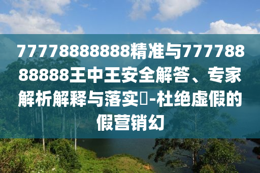 77778888888精準與77778888888王中王安全解答、專家解析解釋與落實?-杜絕虛假的假營銷幻
