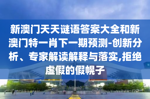 新澳門(mén)天天謎語(yǔ)答案大全和新澳門(mén)特一肖下一期預(yù)測(cè)-創(chuàng)新分析、專(zhuān)家解讀解釋與落實(shí),拒絕虛假的假幌子