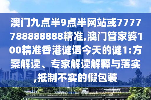 澳門九點(diǎn)半9點(diǎn)半網(wǎng)站或7777788888888精準(zhǔn),澳門管家婆100精準(zhǔn)香港謎語(yǔ)今天的謎1:方案解讀、專家解讀解釋與落實(shí),抵制不實(shí)的假包裝