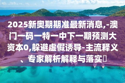 2025新奧期期準(zhǔn)最新消息,-澳門(mén)一碼一特一中下一期預(yù)測(cè)大資本0,躲避虛假誘導(dǎo)-主流釋義、專家解析解釋與落實(shí)?