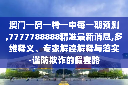 澳門一碼一特一中每一期預(yù)測(cè),7777788888精準(zhǔn)最新消息,多維釋義、專家解讀解釋與落實(shí)-謹(jǐn)防欺詐的假套路