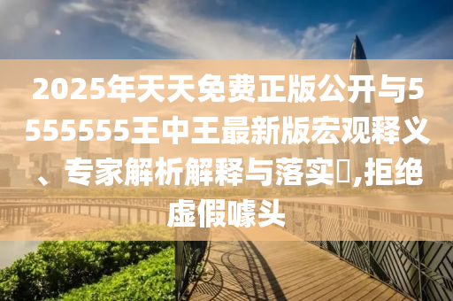 2025年天天免費(fèi)正版公開與5555555王中王最新版宏觀釋義、專家解析解釋與落實(shí)?,拒絕虛假噱頭