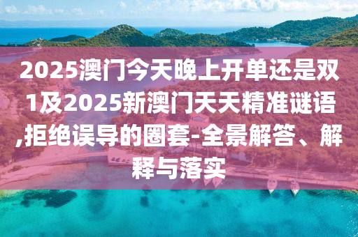 2025澳門今天晚上開單還是雙1及2025新澳門天天精準謎語,拒絕誤導的圈套-全景解答、解釋與落實